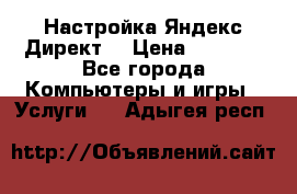 Настройка Яндекс Директ. › Цена ­ 5 000 - Все города Компьютеры и игры » Услуги   . Адыгея респ.